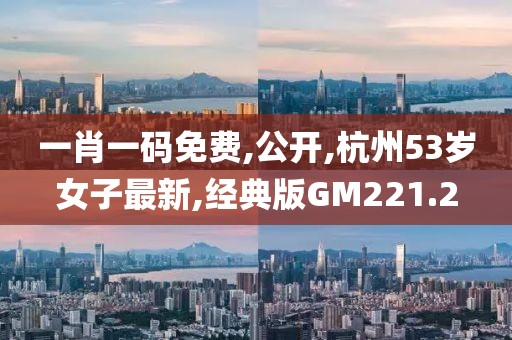 一肖一码免费,公开,杭州53岁女子最新,经典版GM221.2