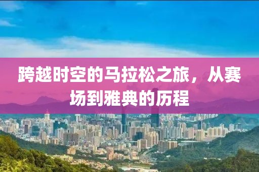 跨越时空的马拉松之旅，从赛场到雅典的历程