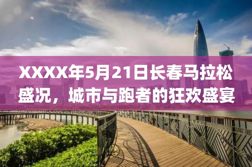 XXXX年5月21日长春马拉松盛况，城市与跑者的狂欢盛宴