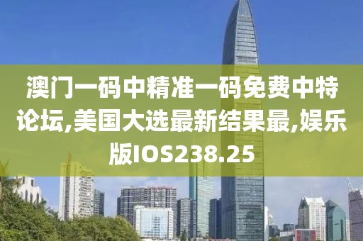 澳门一码中精准一码免费中特论坛,美国大选最新结果最,娱乐版IOS238.25
