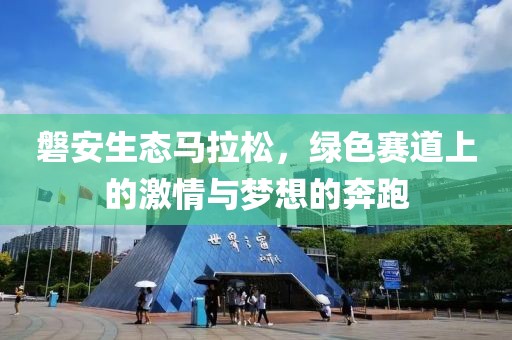 磐安生态马拉松，绿色赛道上的激情与梦想的奔跑
