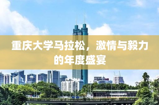 重庆大学马拉松，激情与毅力的年度盛宴