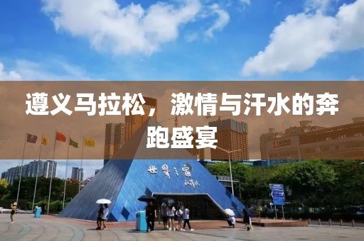 遵义马拉松，激情与汗水的奔跑盛宴