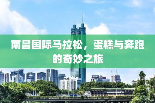 南昌国际马拉松，蛋糕与奔跑的奇妙之旅