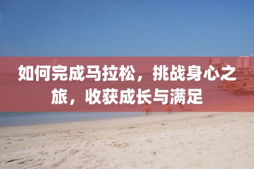 如何完成马拉松，挑战身心之旅，收获成长与满足
