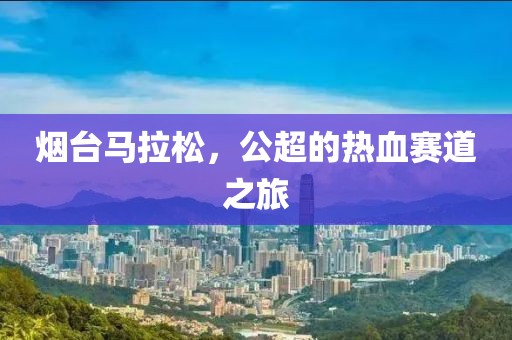 烟台马拉松，公超的热血赛道之旅