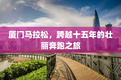 厦门马拉松，跨越十五年的壮丽奔跑之旅