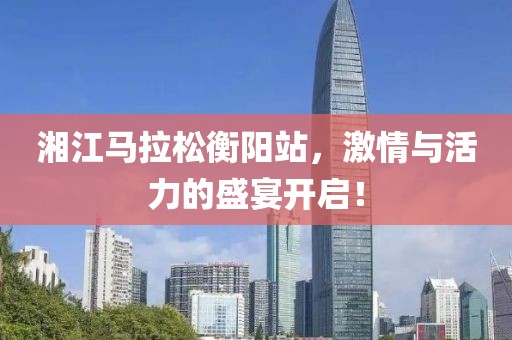 湘江马拉松衡阳站，激情与活力的盛宴开启！