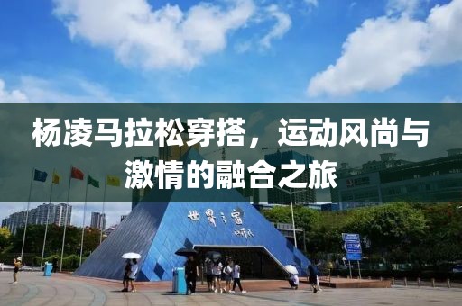 杨凌马拉松穿搭，运动风尚与激情的融合之旅