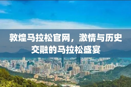 敦煌马拉松官网，激情与历史交融的马拉松盛宴