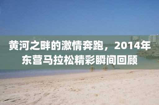 黄河之畔的激情奔跑，2014年东营马拉松精彩瞬间回顾