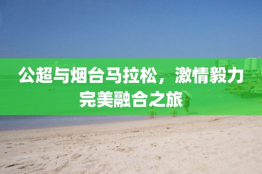 公超与烟台马拉松，激情毅力完美融合之旅