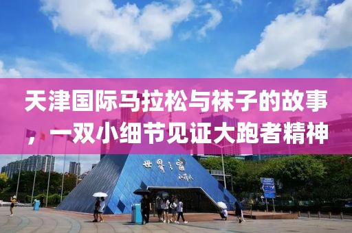 天津国际马拉松与袜子的故事，一双小细节见证大跑者精神