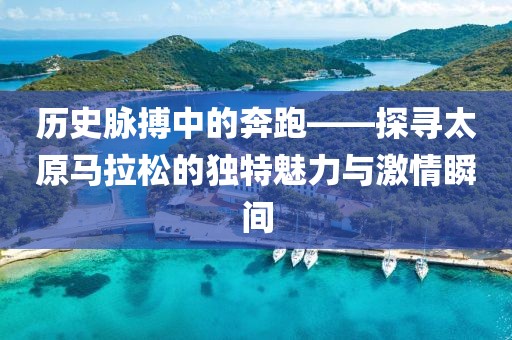 历史脉搏中的奔跑——探寻太原马拉松的独特魅力与激情瞬间