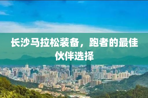 长沙马拉松装备，跑者的最佳伙伴选择