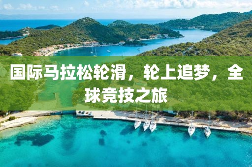 国际马拉松轮滑，轮上追梦，全球竞技之旅
