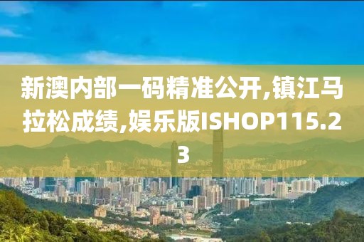 新澳内部一码精准公开,镇江马拉松成绩,娱乐版ISHOP115.23