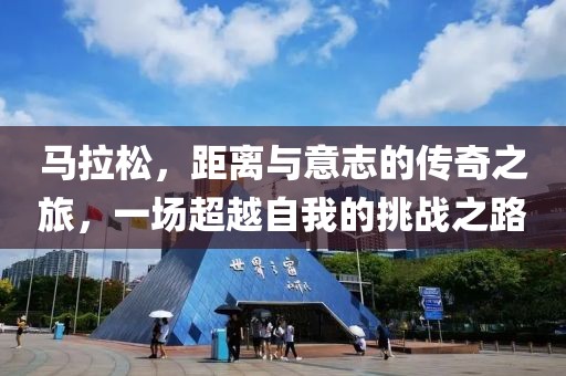 马拉松，距离与意志的传奇之旅，一场超越自我的挑战之路
