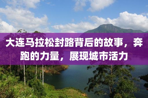 大连马拉松封路背后的故事，奔跑的力量，展现城市活力