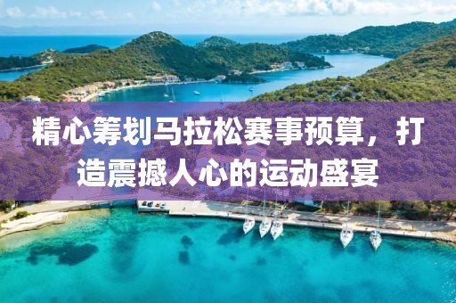 精心筹划马拉松赛事预算，打造震撼人心的运动盛宴