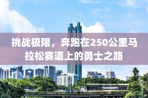 挑战极限，奔跑在250公里马拉松赛道上的勇士之路