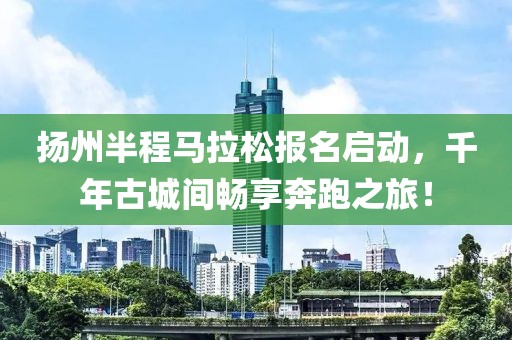扬州半程马拉松报名启动，千年古城间畅享奔跑之旅！