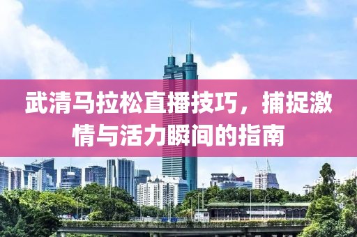 武清马拉松直播技巧，捕捉激情与活力瞬间的指南