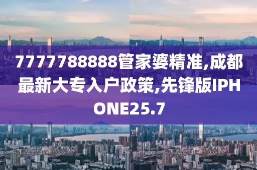 7777788888管家婆精准,成都最新大专入户政策,先锋版IPHONE25.7