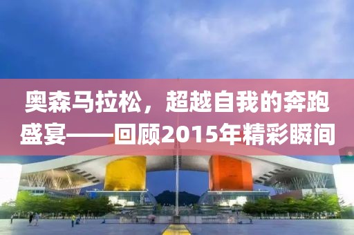 奥森马拉松，超越自我的奔跑盛宴——回顾2015年精彩瞬间