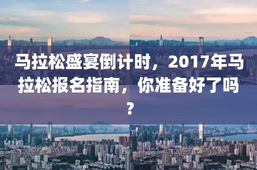 马拉松盛宴倒计时，2017年马拉松报名指南，你准备好了吗？