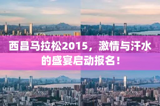 西昌马拉松2015，激情与汗水的盛宴启动报名！