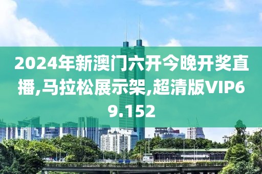 2024年新澳门六开今晚开奖直播,马拉松展示架,超清版VIP69.152