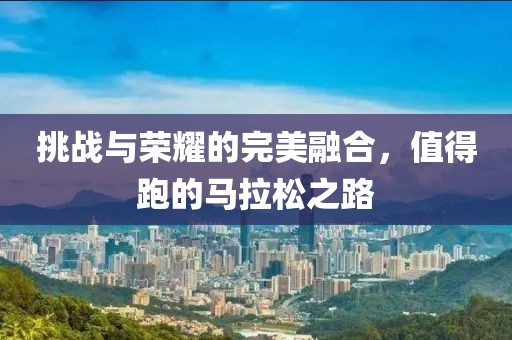 挑战与荣耀的完美融合，值得跑的马拉松之路