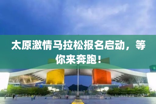 太原激情马拉松报名启动，等你来奔跑！