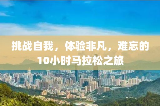 挑战自我，体验非凡，难忘的10小时马拉松之旅