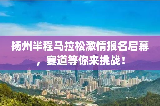 扬州半程马拉松激情报名启幕，赛道等你来挑战！