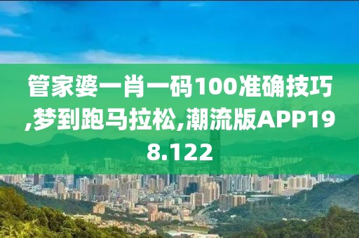 管家婆一肖一码100准确技巧,梦到跑马拉松,潮流版APP198.122