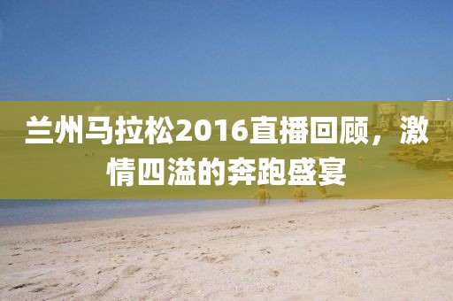 兰州马拉松2016直播回顾，激情四溢的奔跑盛宴