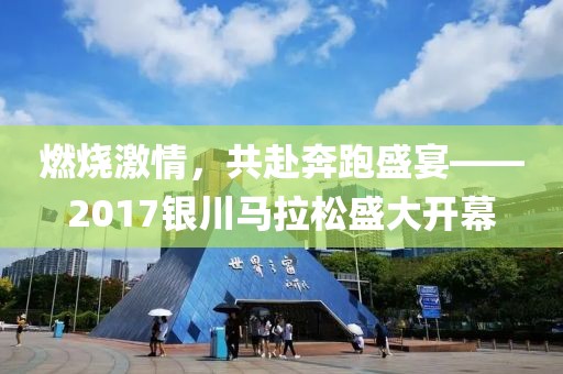 燃烧激情，共赴奔跑盛宴——2017银川马拉松盛大开幕