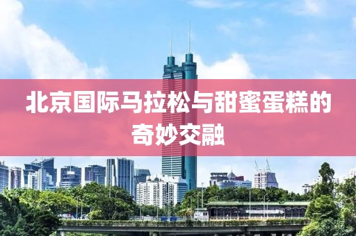 北京国际马拉松与甜蜜蛋糕的奇妙交融