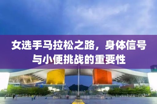女选手马拉松之路，身体信号与小便挑战的重要性