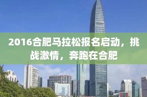 2016合肥马拉松报名启动，挑战激情，奔跑在合肥