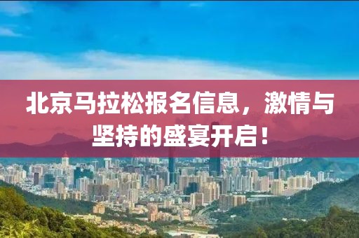 北京马拉松报名信息，激情与坚持的盛宴开启！