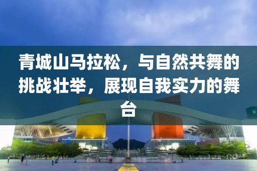 青城山马拉松，与自然共舞的挑战壮举，展现自我实力的舞台