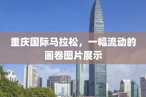 重庆国际马拉松，一幅流动的画卷图片展示