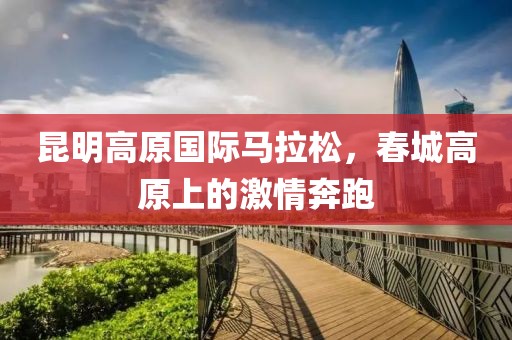 昆明高原国际马拉松，春城高原上的激情奔跑