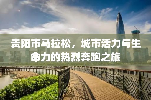 贵阳市马拉松，城市活力与生命力的热烈奔跑之旅