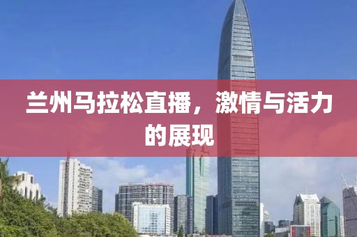 兰州马拉松直播，激情与活力的展现