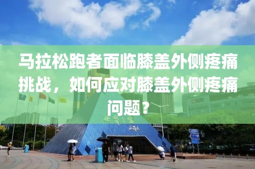 马拉松跑者面临膝盖外侧疼痛挑战，如何应对膝盖外侧疼痛问题？