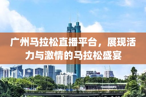 广州马拉松直播平台，展现活力与激情的马拉松盛宴